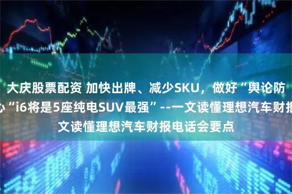 大庆股票配资 加快出牌、减少SKU，做好“舆论防御”，有信心“i6将是5座纯电SUV最强”--一文读懂理想汽车财报电话会要点