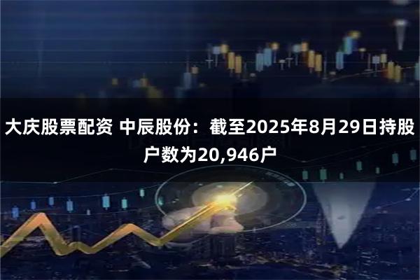 大庆股票配资 中辰股份：截至2025年8月29日持股户数为20,946户