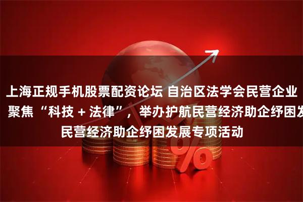 上海正规手机股票配资论坛 自治区法学会民营企业法律研究会:聚焦 “科技 + 法律”,举办护航民营经济助企纾困发展专项活动