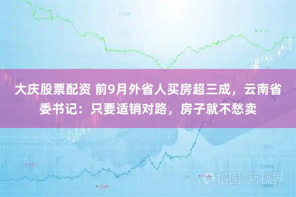 大庆股票配资 前9月外省人买房超三成，云南省委书记：只要适销对路，房子就不愁卖