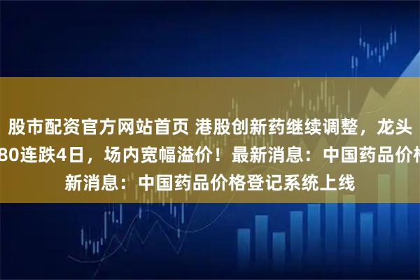 股市配资官方网站首页 港股创新药继续调整，龙头股普跌，520880连跌4日，场内宽幅溢价！最新消息：中国药品价格登记系统上线