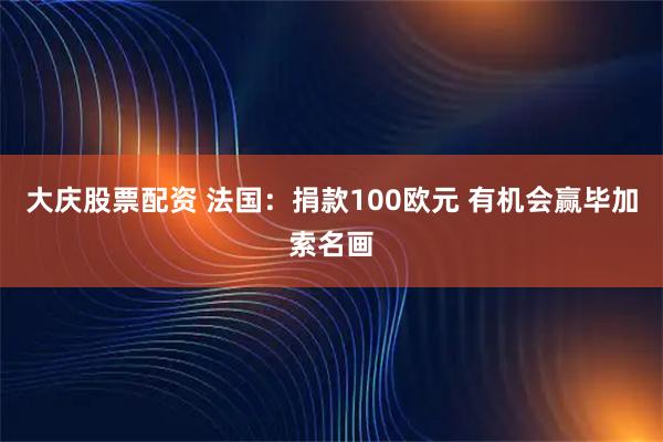 大庆股票配资 法国：捐款100欧元 有机会赢毕加索名画