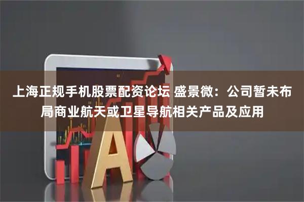 上海正规手机股票配资论坛 盛景微：公司暂未布局商业航天或卫星导航相关产品及应用