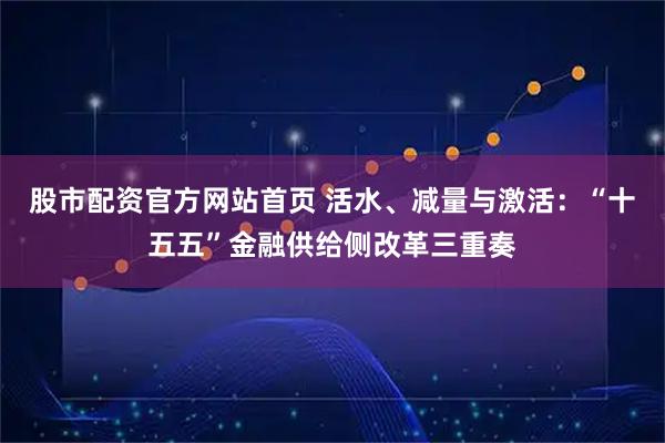 股市配资官方网站首页 活水、减量与激活：“十五五”金融供给侧改革三重奏