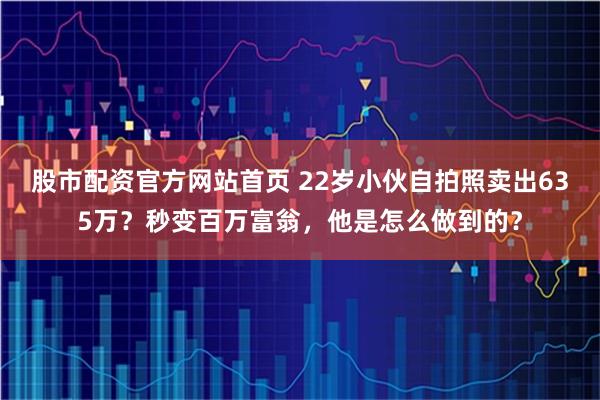 股市配资官方网站首页 22岁小伙自拍照卖出635万？秒变百万富翁，他是怎么做到的？