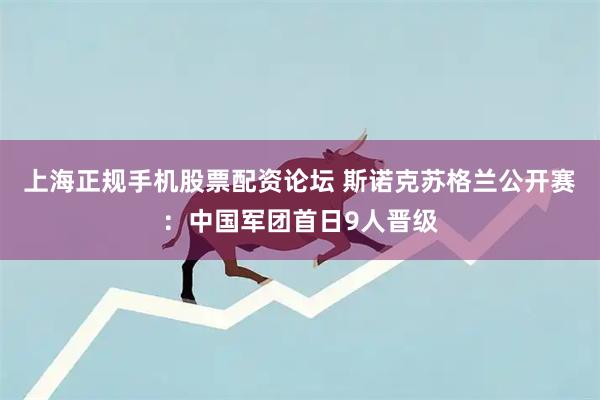 上海正规手机股票配资论坛 斯诺克苏格兰公开赛：中国军团首日9人晋级