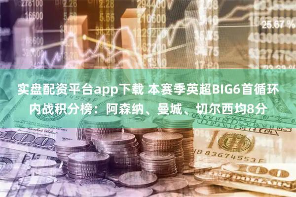 实盘配资平台app下载 本赛季英超BIG6首循环内战积分榜：阿森纳、曼城、切尔西均8分