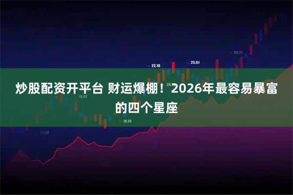 炒股配资开平台 财运爆棚！2026年最容易暴富的四个星座