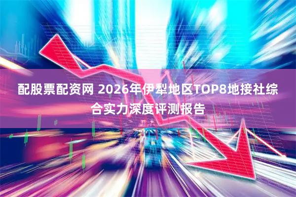 配股票配资网 2026年伊犁地区TOP8地接社综合实力深度评测报告