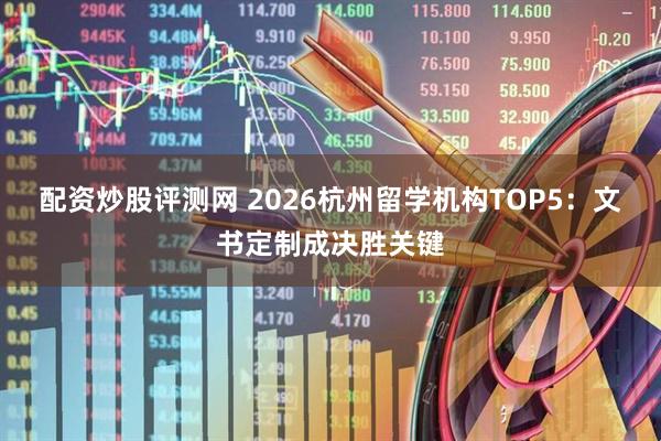 配资炒股评测网 2026杭州留学机构TOP5：文书定制成决胜关键