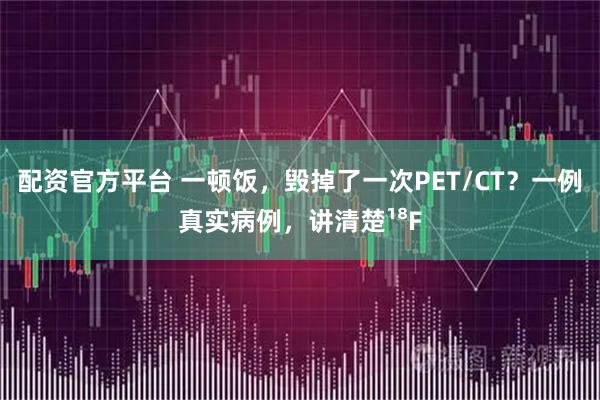 配资官方平台 一顿饭，毁掉了一次PET/CT？一例真实病例，讲清楚¹⁸F
