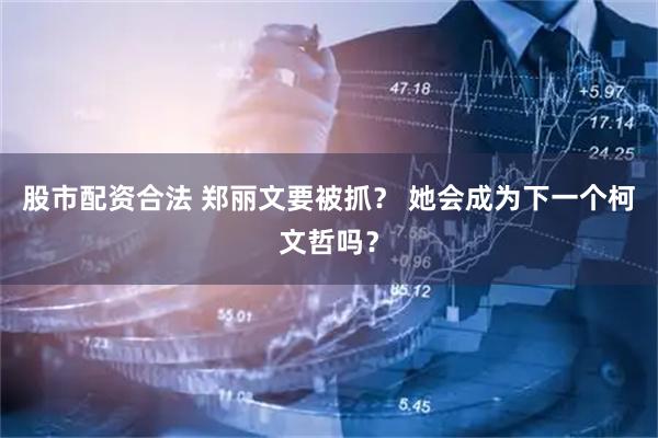 股市配资合法 郑丽文要被抓？ 她会成为下一个柯文哲吗？