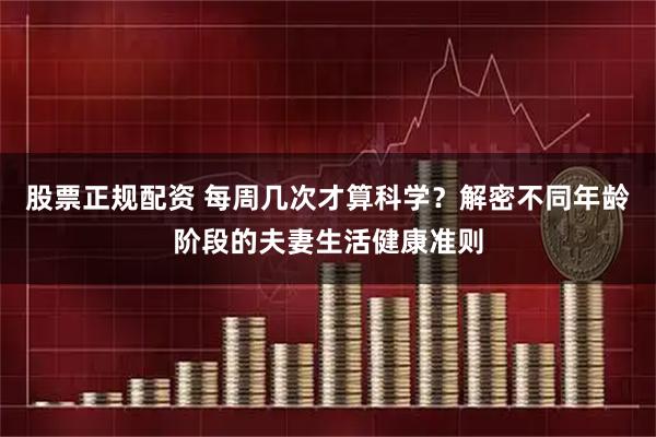 股票正规配资 每周几次才算科学？解密不同年龄阶段的夫妻生活健康准则