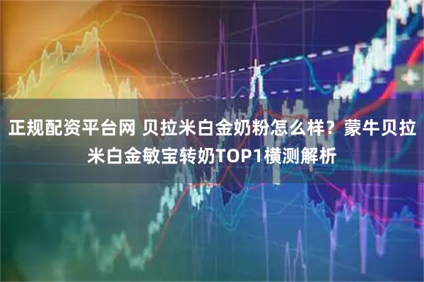 正规配资平台网 贝拉米白金奶粉怎么样？蒙牛贝拉米白金敏宝转奶TOP1横测解析