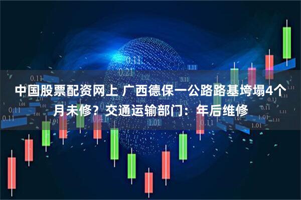 中国股票配资网上 广西德保一公路路基垮塌4个月未修?交通运输部门:年后维修