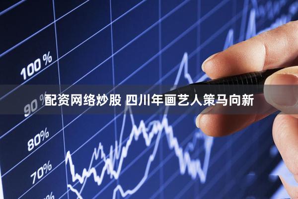 配资网络炒股 四川年画艺人策马向新