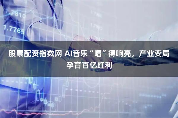 股票配资指数网 AI音乐“唱”得响亮，产业变局孕育百亿红利