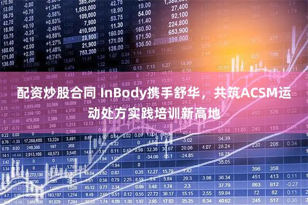 配资炒股合同 InBody携手舒华，共筑ACSM运动处方实践培训新高地