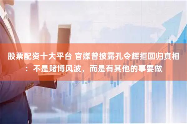 股票配资十大平台 官媒曾披露孔令辉拒回归真相：不是赌博风波，而是有其他的事要做