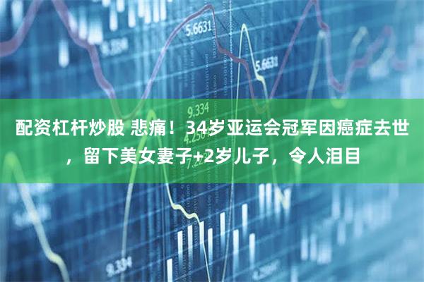 配资杠杆炒股 悲痛！34岁亚运会冠军因癌症去世，留下美女妻子+2岁儿子，令人泪目