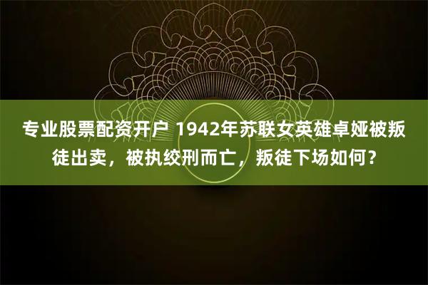 专业股票配资开户 1942年苏联女英雄卓娅被叛徒出卖，被执绞刑而亡，叛徒下场如何？
