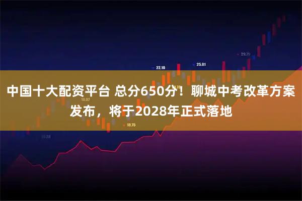 中国十大配资平台 总分650分！聊城中考改革方案发布，将于2028年正式落地