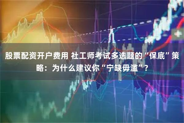 股票配资开户费用 社工师考试多选题的“保底”策略：为什么建议你“宁缺毋滥”?