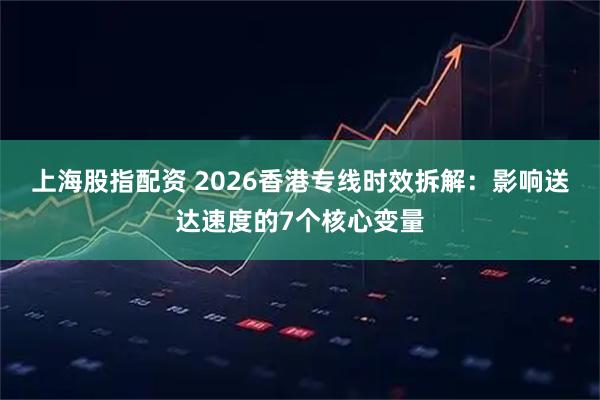 上海股指配资 2026香港专线时效拆解：影响送达速度的7个核心变量