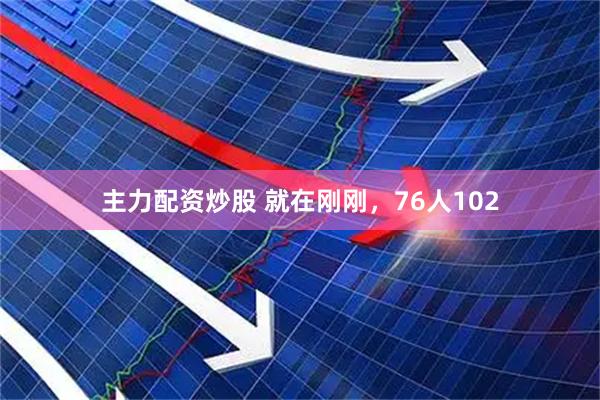 主力配资炒股 就在刚刚，76人102