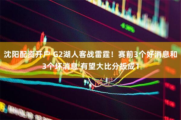 沈阳配资开户 G2湖人客战雷霆！赛前3个好消息和3个坏消息 有望大比分扳成1