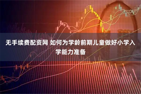 无手续费配资网 如何为学龄前期儿童做好小学入学能力准备