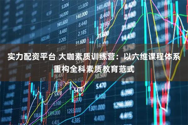 实力配资平台 大咖素质训练营：以六维课程体系重构全科素质教育范式