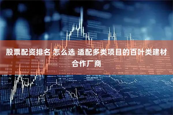 股票配资排名 怎么选 适配多类项目的百叶类建材合作厂商